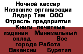 Ночной кассир › Название организации ­ Лидер Тим, ООО › Отрасль предприятия ­ Книги, печатные издания › Минимальный оклад ­ 24 300 - Все города Работа » Вакансии   . Бурятия респ.